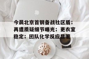 开云首页体验包含今晨北京首钢备战社区盾；再遭质疑细节曝光；更衣室稳定；团队化学反应显著的词条